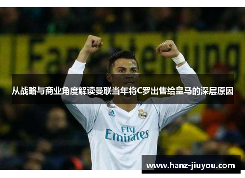从战略与商业角度解读曼联当年将C罗出售给皇马的深层原因 从战略与商业角度解读曼联当年将C罗出售给皇马的深层原因