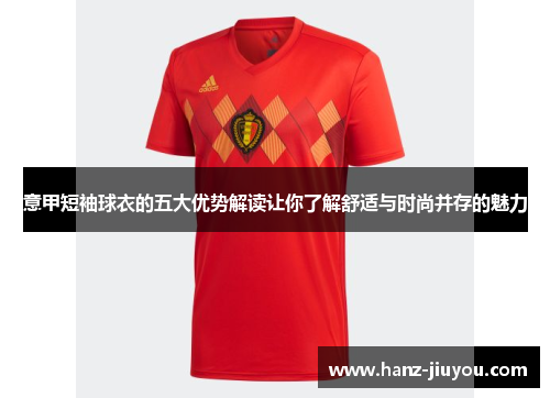 意甲短袖球衣的五大优势解读让你了解舒适与时尚并存的魅力