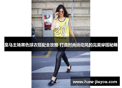 皇马主场黑色球衣搭配全攻略 打造时尚运动风的完美穿搭秘籍