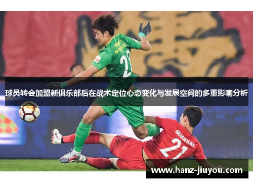 球员转会加盟新俱乐部后在战术定位心态变化与发展空间的多重影响分析 球员转会加盟新俱乐部后在战术定位心态变化与发展空间的多重影响分析
