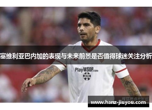 塞维利亚巴内加的表现与未来前景是否值得球迷关注分析