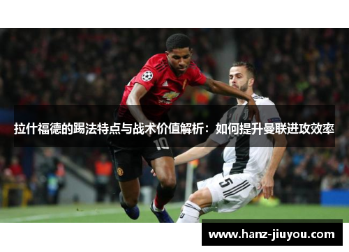拉什福德的踢法特点与战术价值解析：如何提升曼联进攻效率