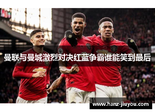 曼联与曼城激烈对决红蓝争霸谁能笑到最后