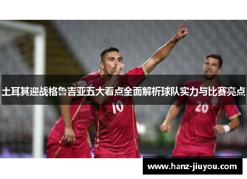 土耳其迎战格鲁吉亚五大看点全面解析球队实力与比赛亮点