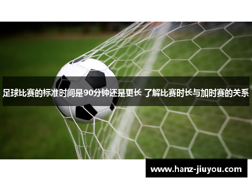 足球比赛的标准时间是90分钟还是更长 了解比赛时长与加时赛的关系