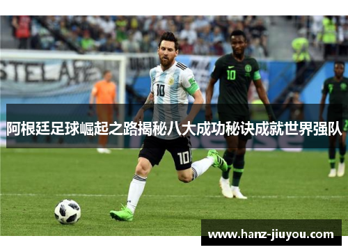 阿根廷足球崛起之路揭秘八大成功秘诀成就世界强队 阿根廷足球崛起之路揭秘八大成功秘诀成就世界强队