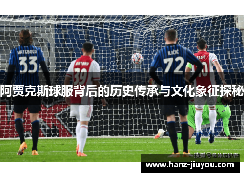 阿贾克斯球服背后的历史传承与文化象征探秘