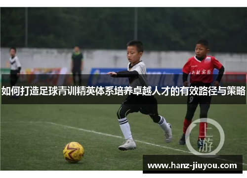 如何打造足球青训精英体系培养卓越人才的有效路径与策略