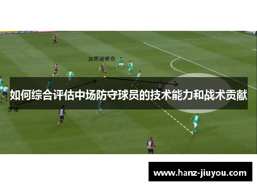 如何综合评估中场防守球员的技术能力和战术贡献 如何综合评估中场防守球员的技术能力和战术贡献