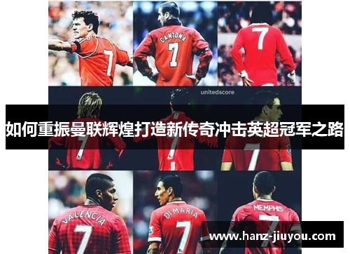如何重振曼联辉煌打造新传奇冲击英超冠军之路 如何重振曼联辉煌打造新传奇冲击英超冠军之路
