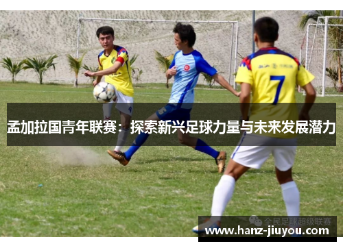 孟加拉国青年联赛：探索新兴足球力量与未来发展潜力