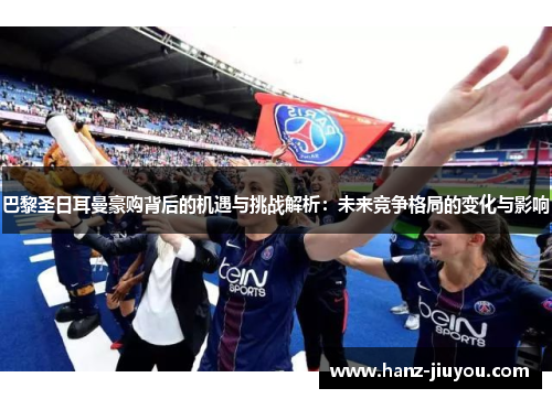 巴黎圣日耳曼豪购背后的机遇与挑战解析:未来竞争格局的变化与影响 巴黎圣日耳曼豪购背后的机遇与挑战解析:未来竞争格局的变化与影响