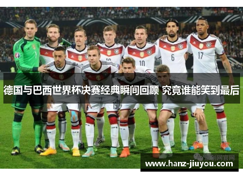 德国与巴西世界杯决赛经典瞬间回顾 究竟谁能笑到最后
