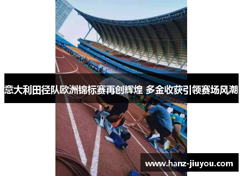 意大利田径队欧洲锦标赛再创辉煌 多金收获引领赛场风潮