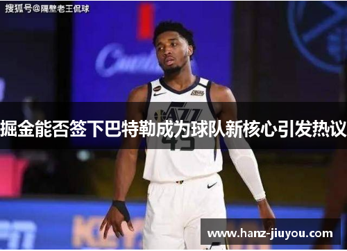 掘金能否签下巴特勒成为球队新核心引发热议 掘金能否签下巴特勒成为球队新核心引发热议