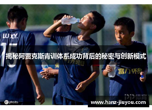 揭秘阿贾克斯青训体系成功背后的秘密与创新模式