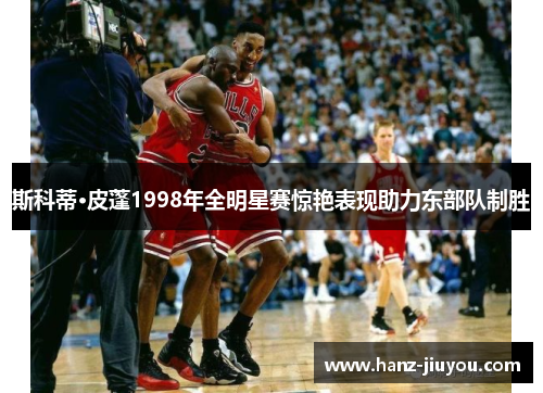 斯科蒂·皮蓬1998年全明星赛惊艳表现助力东部队制胜