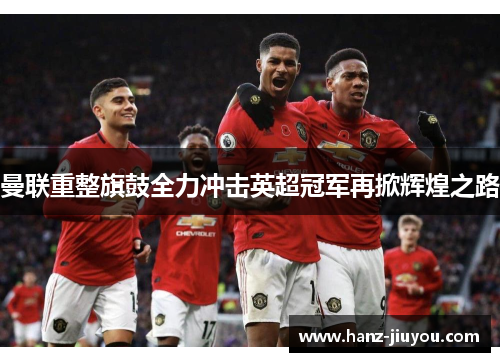 曼联重整旗鼓全力冲击英超冠军再掀辉煌之路 曼联重整旗鼓全力冲击英超冠军再掀辉煌之路
