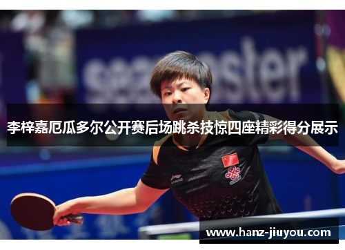 李梓嘉厄瓜多尔公开赛后场跳杀技惊四座精彩得分展示 李梓嘉厄瓜多尔公开赛后场跳杀技惊四座精彩得分展示