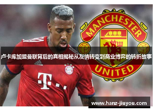 卢卡库加盟曼联背后的真相揭秘从友情转变到商业博弈的转折故事 卢卡库加盟曼联背后的真相揭秘从友情转变到商业博弈的转折故事