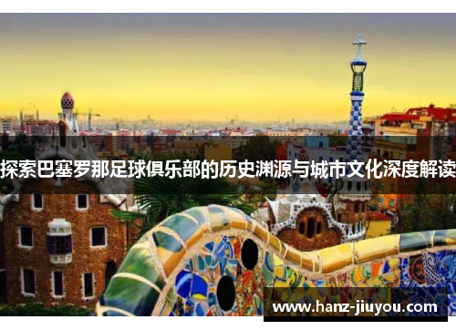 探索巴塞罗那足球俱乐部的历史渊源与城市文化深度解读