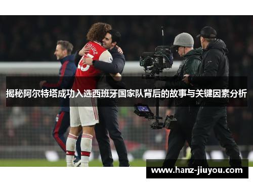 揭秘阿尔特塔成功入选西班牙国家队背后的故事与关键因素分析
