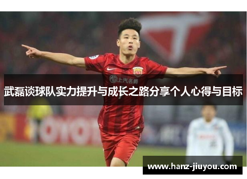 武磊谈球队实力提升与成长之路分享个人心得与目标