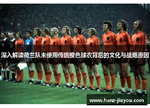 深入解读荷兰队未使用传统橙色球衣背后的文化与战略原因 深入解读荷兰队未使用传统橙色球衣背后的文化与战略原因