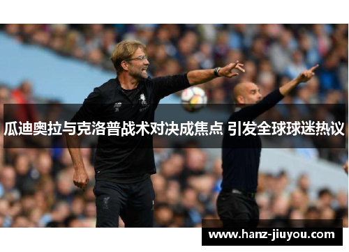 瓜迪奥拉与克洛普战术对决成焦点 引发全球球迷热议 瓜迪奥拉与克洛普战术对决成焦点 引发全球球迷热议