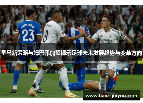 皇马新策略与姆巴佩加盟揭示足球未来发展趋势与变革方向 皇马新策略与姆巴佩加盟揭示足球未来发展趋势与变革方向