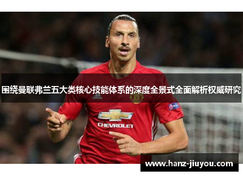 围绕曼联弗兰五大类核心技能体系的深度全景式全面解析权威研究