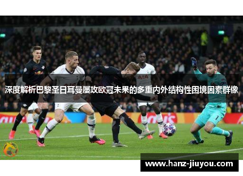 深度解析巴黎圣日耳曼屡攻欧冠未果的多重内外结构性困境因素群像