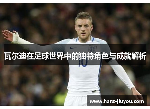 瓦尔迪在足球世界中的独特角色与成就解析 瓦尔迪在足球世界中的独特角色与成就解析