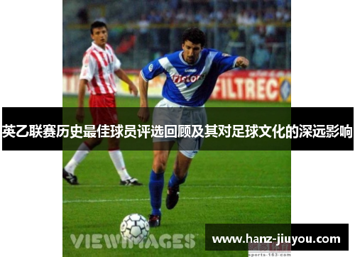 英乙联赛历史最佳球员评选回顾及其对足球文化的深远影响 英乙联赛历史最佳球员评选回顾及其对足球文化的深远影响