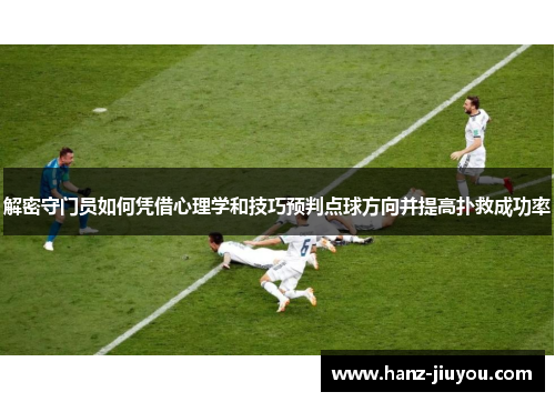 解密守门员如何凭借心理学和技巧预判点球方向并提高扑救成功率