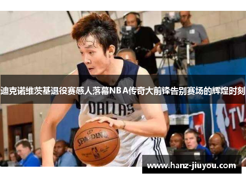 迪克诺维茨基退役赛感人落幕NBA传奇大前锋告别赛场的辉煌时刻