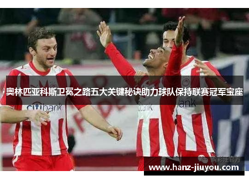 奥林匹亚科斯卫冕之路五大关键秘诀助力球队保持联赛冠军宝座