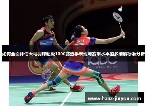 如何全面评估大马羽球超级1000赛选手表现与赛事水平的多维度标准分析 如何全面评估大马羽球超级1000赛选手表现与赛事水平的多维度标准分析