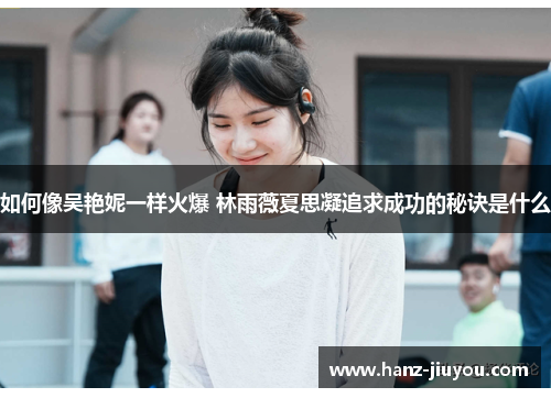 如何像吴艳妮一样火爆 林雨薇夏思凝追求成功的秘诀是什么 如何像吴艳妮一样火爆 林雨薇夏思凝追求成功的秘诀是什么