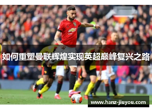 如何重塑曼联辉煌实现英超巅峰复兴之路 如何重塑曼联辉煌实现英超巅峰复兴之路