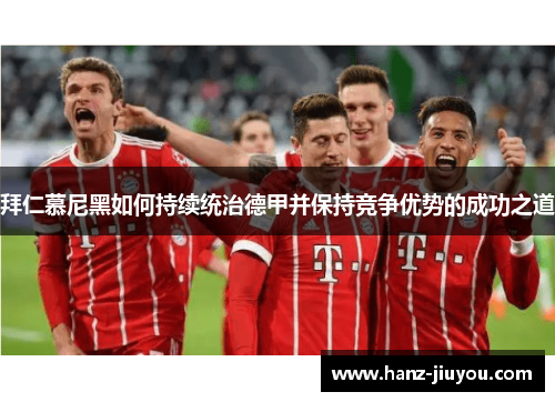 拜仁慕尼黑如何持续统治德甲并保持竞争优势的成功之道 拜仁慕尼黑如何持续统治德甲并保持竞争优势的成功之道