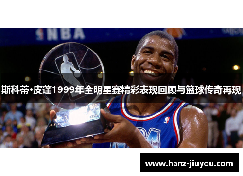 斯科蒂·皮蓬1999年全明星赛精彩表现回顾与篮球传奇再现 斯科蒂·皮蓬1999年全明星赛精彩表现回顾与篮球传奇再现