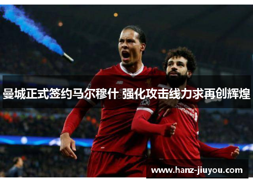 曼城正式签约马尔穆什 强化攻击线力求再创辉煌 曼城正式签约马尔穆什 强化攻击线力求再创辉煌