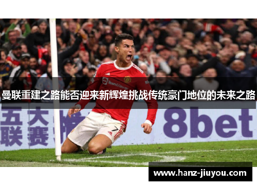 曼联重建之路能否迎来新辉煌挑战传统豪门地位的未来之路 曼联重建之路能否迎来新辉煌挑战传统豪门地位的未来之路