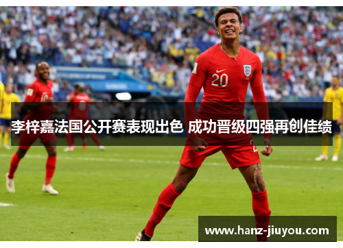 李梓嘉法国公开赛表现出色 成功晋级四强再创佳绩