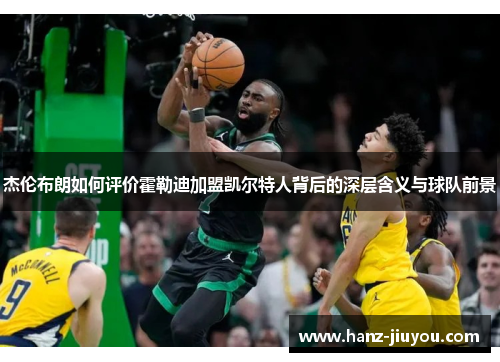 杰伦布朗如何评价霍勒迪加盟凯尔特人背后的深层含义与球队前景