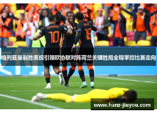 格列兹曼制胜表现引领欧协联对阵荷兰关键胜局全程掌控比赛走向 格列兹曼制胜表现引领欧协联对阵荷兰关键胜局全程掌控比赛走向