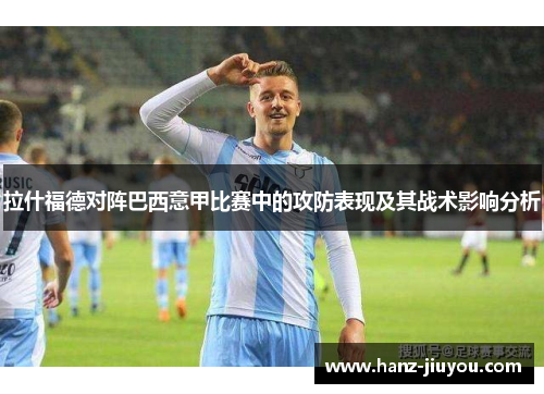 拉什福德对阵巴西意甲比赛中的攻防表现及其战术影响分析