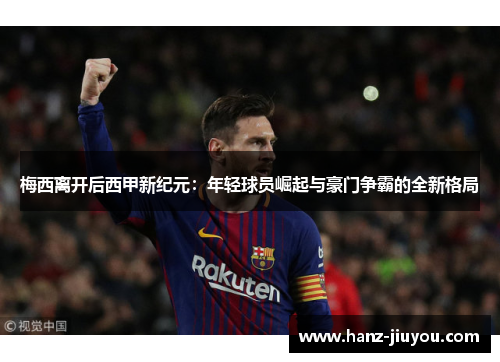 梅西离开后西甲新纪元：年轻球员崛起与豪门争霸的全新格局