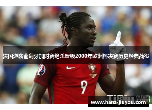 法国逆袭葡萄牙加时赛绝杀晋级2000年欧洲杯决赛历史经典战役 法国逆袭葡萄牙加时赛绝杀晋级2000年欧洲杯决赛历史经典战役